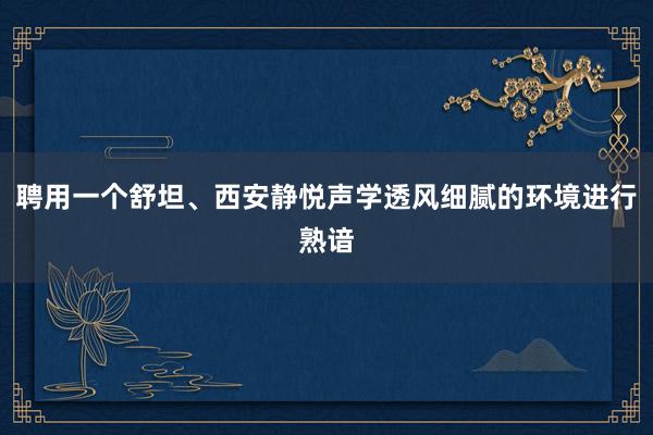 聘用一个舒坦、西安静悦声学透风细腻的环境进行熟谙